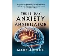 The 18-Day Anxiety Annihilator: A Proven Method Based On Neuroscience To Overcome Anxiety, Rewire Your Brain, And Find Inner Peace