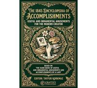 The 1845 Encyclopedia of Accomplishments: Useful and Ornamental Amusements for the Modern Creator:The Hand-Book of Useful and Ornamental Amusements and Accomplishments