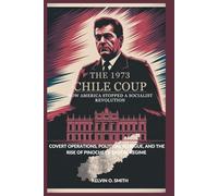 The 1973 Chile Coup: How America Stopped a Socialist Revolution: Covert Operations, Political Intrigue, and the Rise of Pinochet’s Brutal Regime