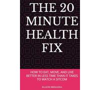 THE 20 MINUTE HEALTH FIX: HOW TO EAT, MOVE, AND LIVE BETTER IN LESS TIME THAN IT TAKES TO WATCH A SITCOM