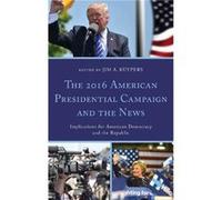 The 2016 American Presidential Campaign and the News Edited by Jim A Kuypers (Auteur)