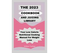 The 2023 Cookbook And Juicing Library: Your Low Calorie Nutritional Cooking Manual For Weight Loss