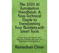 The 2025 AI Automation Handbook: A Non-Technical Guide to Transforming Your Business with Smart Tools: Unlock Business Growth with Beginner-Friendly, No-Code, and Cost-Effective AI Solutions
