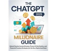 THE 2025 CHATGPT MILLIONAIRE GUIDE: Unlock Passive Income Streams, Proven AI Side Hustles, and Financial Freedom Strategies for the New Digital Gold Rush