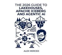 The 2026 Guide to Lakehouses, Apache Iceberg and Agentic AI: A Hands-On Practitioner's Guide to Modern Data Architecture, Open Table Formats, and Intelligent Analytics