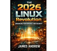 The 2026 Linux Revolution: Enhancing Performance and Security: : A Developer's Guide to Building, Optimizing, and Securing Modern Linux Systems