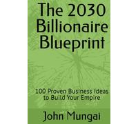 The 2030 Billionaire Blueprint: 100 Proven Business Ideas to Build Your Empire