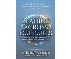 The 21-Day Method - International Public Service Leadership Series: Leading Across Cultures: Building Trust and Effectiveness Across Cultural Difference in 21 Days