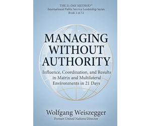 The 21-Day Method - International Public Service Leadership Series: MANAGING WITHOUT AUTHORITY: Influence, Coordination, and Results in Matrix and Multilateral Environments in 21 Days