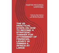 THE 25 PRACTICAL STEPS ON HOW TO BECOME A STRATEGIC THINKER FOR ATTAINMENT OF FINANCIAL LEGACY IN ZAMBIA & AFRICA AT LARGE: A Step-by-Step Guide to Designing Your Wealth from the Mind Outwards