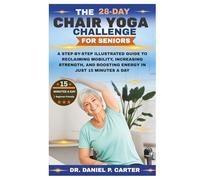 THE 28-DAY CHAIR YOGA CHALLENGE FOR SENIORS: A Step-by-Step Illustrated Guide to Reclaiming Mobility, Increasing Strength, and Boosting Energy in Just 15 Minutes a Day