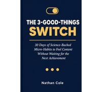 The 3-Good-Things Switch: 30 Days of Science-Backed Micro-Habits to Feel Content Without Waiting for the Next Achievement