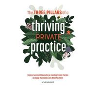 The 3 Pillars Of A Thriving Private Practice: Create A 6-Figure Counseling Or Coaching Private Practice To Change Clientsâ Lives While You Thrive