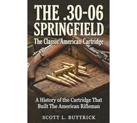 THE .30-06 SPRINGFIELD The Classic American Cartridge: A History of the Cartridge That Built the American Rifleman