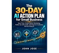 The 30-Day AI Action Plan for Small Business: Save Time, Create Better Marketing, Follow Up with Leads, and Improve Customer Service Using AI