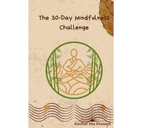 The 30-Day Mindfulness Challenge: A Step-by-Step Beginner's Guide to Daily Meditation and Mindfulness Exercises to Reduce Anxiety, Create a Habit of Mental Calm, and Achieve Inner Peace.