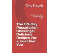 The 30-Day Pescatarian Challenge: Delicious Recipes For A Healthier You: Energize Your Body And Boost Your Health