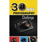 The 30 Day Photography Challenge: 30 Practical Photography Exercises That Challenges Your Creativity To Shoot And Improve Your Skill. 30 Different Inspirations, Ideas, Projects, Themes, And Styles. Ph