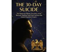 THE 30-DAY SUICIDE: The Minute-by-Minute True Story of the Betrayal, Madness, and Final Cataclysm that Ended Cleopatra’s Empire.