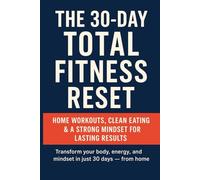 The 30-Day Total Fitness Reset: Home Workouts, Clean Eating & a Strong Mindset for Lasting Results