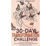 The 30-Day Transformation Challenge A Woman's Beginners Guide To Becoming Productive, Self-Confident, Disciplined, And Achieving Success Now