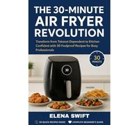 THE 30-MINUTE AIR FRYER REVOLUTION: Transform from Takeout Dependent to Kitchen Confident with 50 Foolproof Recipes for Busy Professionals
