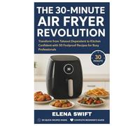 THE 30-MINUTE AIR FRYER REVOLUTION: Transform from Takeout Dependent to Kitchen Confident with 50 Foolproof Recipes for Busy Professionals