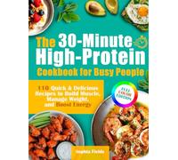 The 30-Minute High-Protein Cookbook for Busy People: 110 Quick & Delicious Recipes to Build Muscle, Manage Weight, and Boost Energy | Includes Breakfasts, Mains, Snacks & Guilt-Free Desserts