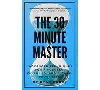 The 30-Minute Master: Advanced Techniques for a Focused, Fulfilled, and Future-Proof Life