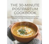 The 30-Minute Postpartum Cookbook: Quick, Energy-Boosting Meals for Exhausted New Mom to Recover Faster, Heal, and Keep Up with Your Baby