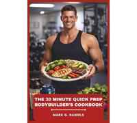 The 30 Minute Quick Prep Bodybuilder’s Cookbook: Fast, High-Protein Meals for Lean Muscle, Fat Loss, and All-Day Energy