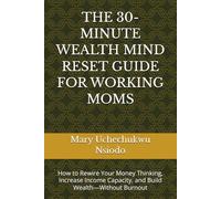 THE 30-MINUTE WEALTH MIND RESET GUIDE FOR WORKING MOMS: How to Rewire Your Money Thinking, Increase Income Capacity, and Build Wealth-Without Burnout