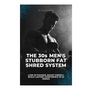 The 30s Men's Stubborn Fat Shred System: Lose 20 Pounds, Boost Energy, Build Lasting Confidence in 12 Weeks