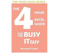 The 4 Hour Excel Guide For The Busy It Guy: Learn Key Features To Get That Extra Edge, All In A Weekend's Read!!!