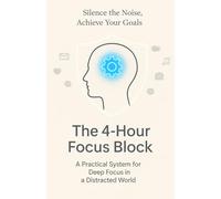 The 4-Hour Focus Block: Achieve Your Goals in a Distracted World