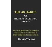 The 40 Habits Of Highly Successful People: Easy And Proven Ways To Build Great Habits For Achieving Extraordinary Success In Life