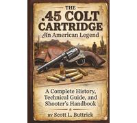 THE .45 COLT CARTRIDGE An American Legend: A Complete History, Technical Guide, and Shooter’s Handbook