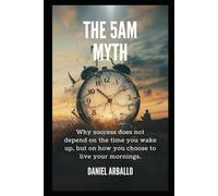 The 5 Am Myth: Why Success Does Not Depend On The Time You Wake Up, But On How You Choose To Live Your Mornings