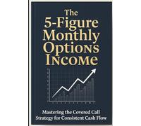 The 5-Figure Monthly Options Income: A Practical Blueprint for Generating $10,000+ Monthly Income and Achieving True Financial Freedom through Advanced Covered Calls.