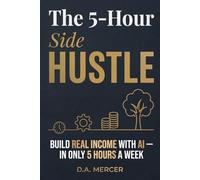 The 5-Hour Side Hustle: Build Real Income with AI - In Only 5 Hours a Week