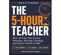 The 5-Hour Teacher: How AI Cuts Lesson Planning, Advising, Grading, and Parent Emails in Half | 300+ Classroom-Ready AI Prompts for K-12 Teachers