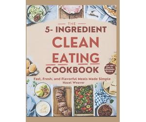 The 5-Ingredient Clean Eating Cookbook: Fast, Fresh, and Flavorful Meals Made Simple