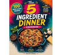 The 5-Ingredient Dinner Cookbook: 100 Quick & Easy Recipes with Five Ingredients or Less for Busy Weeknights, One-Pan Meals, Family Dinners & Everyday Home Cooking