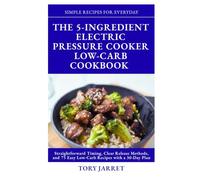 The 5-Ingredient Electric Pressure Cooker Low-Carb Cookbook: Straightforward Timing, Clear Release Methods, and 75 Easy Low-Carb Recipes with a 30-Day Plan
