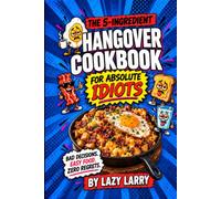 The 5-Ingredient Hangover Cookbook for Absolute Idiots: Bad Decisions. Easy Food. Zero Regrets.