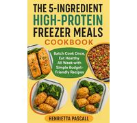 THE 5-INGREDIENT HIGH-PROTEIN FREEZER MEALS COOKBOOK: Batch Cook Once, Eat Healthy All Week with Simple Budget-Friendly Recipes