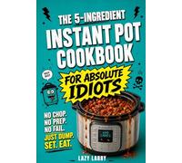 The 5-Ingredient Instant Pot Cookbook for Absolute Idiots: No Chop. No Prep. No Fail. Just Dump, Set, Eat.
