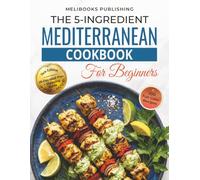 The 5-Ingredient Mediterranean Cookbook for Beginners: New Edition with 100 Full-Color Recipes, a 28-Day Meal Plan, and Smart Shopping Guide
