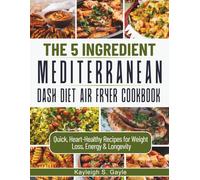The 5 Ingredient Mediterranean DASH Diet Air Fryer Cookbook: Fast and Flavorful Gluten-Free Meals for Busy People Seeking Heart Health, Sustainable Weight Loss, and Lasting Vitality