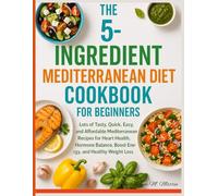The 5-Ingredient Mediterranean Diet for Beginners: Lots of Tasty Quick, Easy, and Affordable Mediterranean Recipes for Heart Health, Hormone Balance, Boost Energy, and Healthy Weight Loss